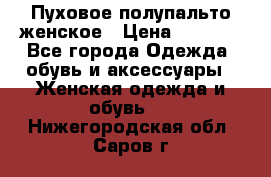 Пуховое полупальто женское › Цена ­ 9 000 - Все города Одежда, обувь и аксессуары » Женская одежда и обувь   . Нижегородская обл.,Саров г.